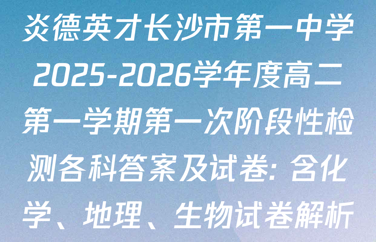 炎德英才长沙市第一中学2025-2026学年度高二第一学期第一次阶段性检测各科答案及试卷: 含化学、地理、生物试卷解析