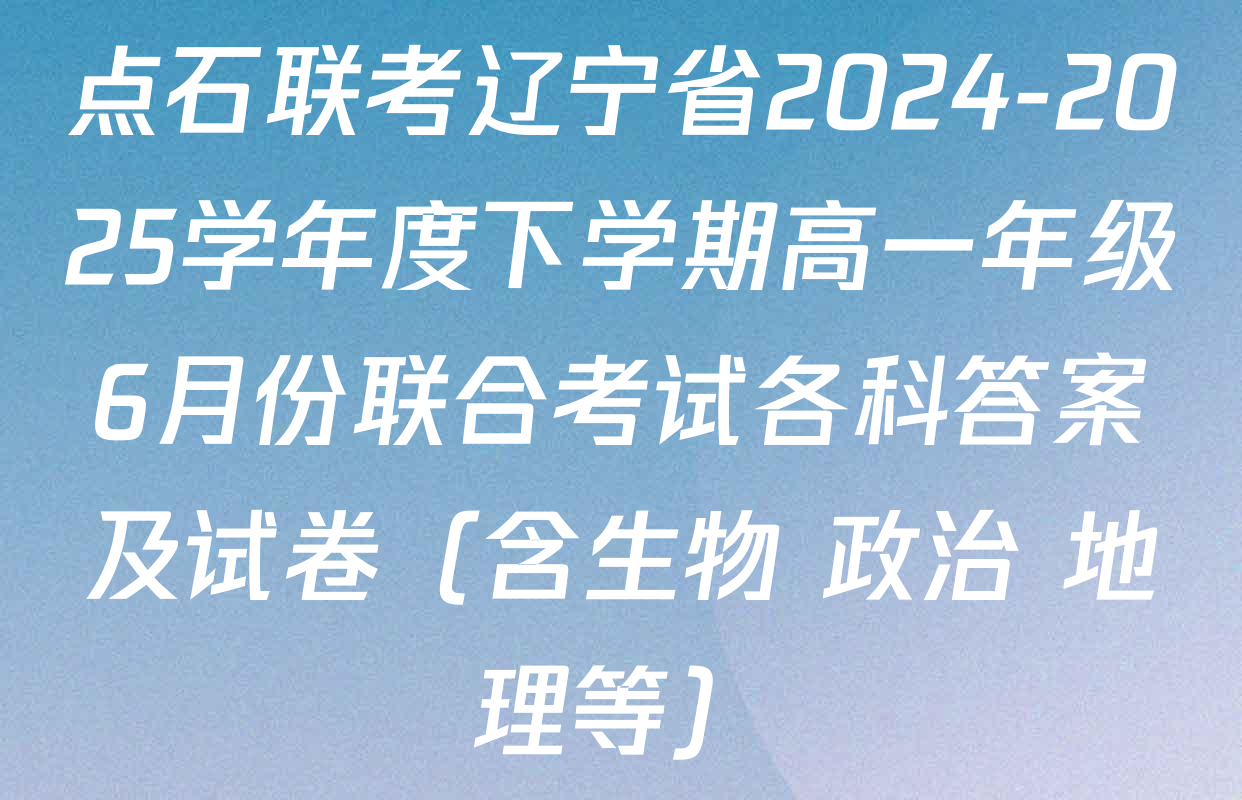 点石联考辽宁省2024-2025学年度下学期高一年级6月份联合考试各科答案及试卷（含生物 政治 地理等）