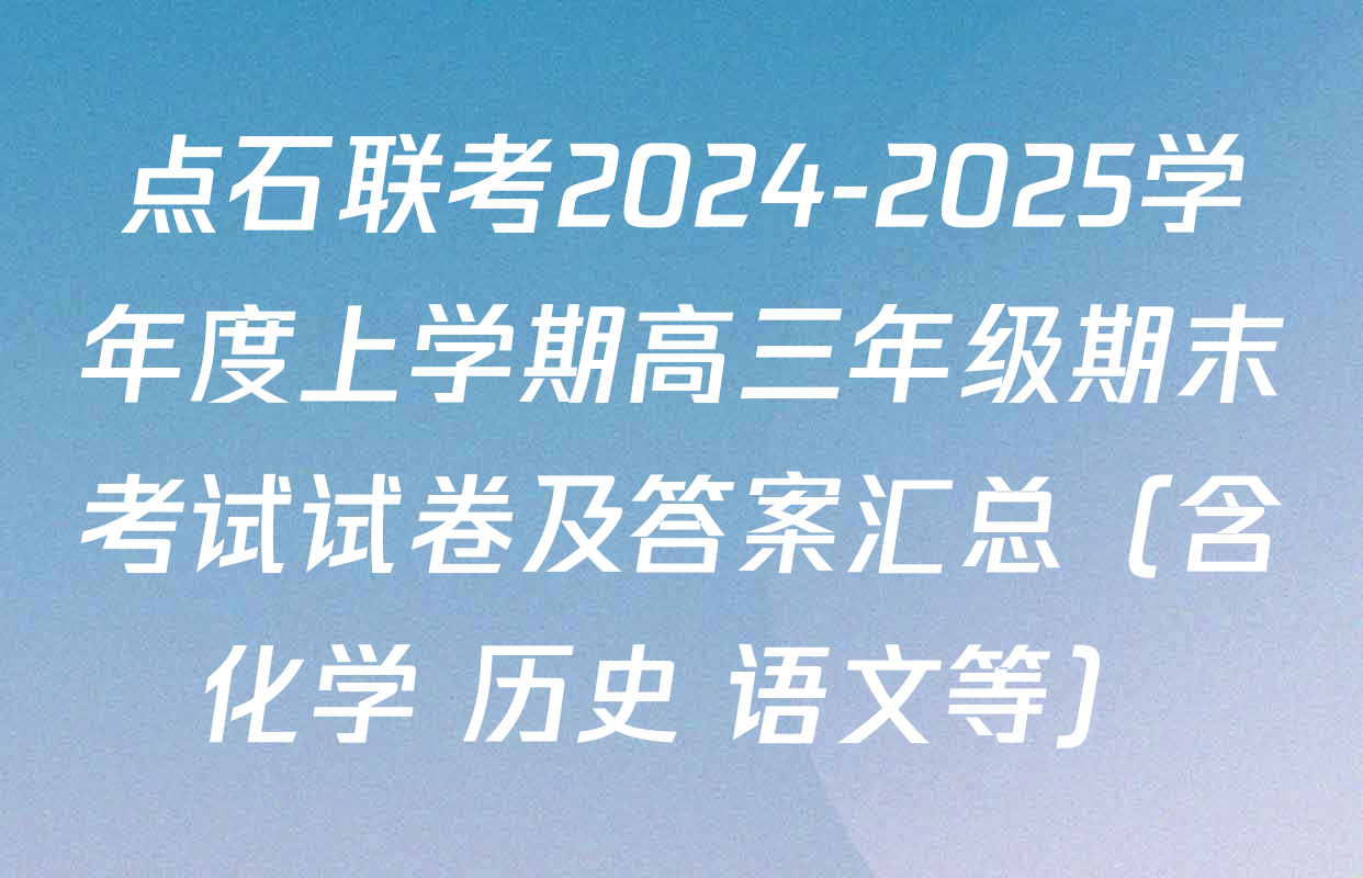 点石联考2024-2025学年度上学期高三年级期末考试试卷及答案汇总（含化学 历史 语文等）
