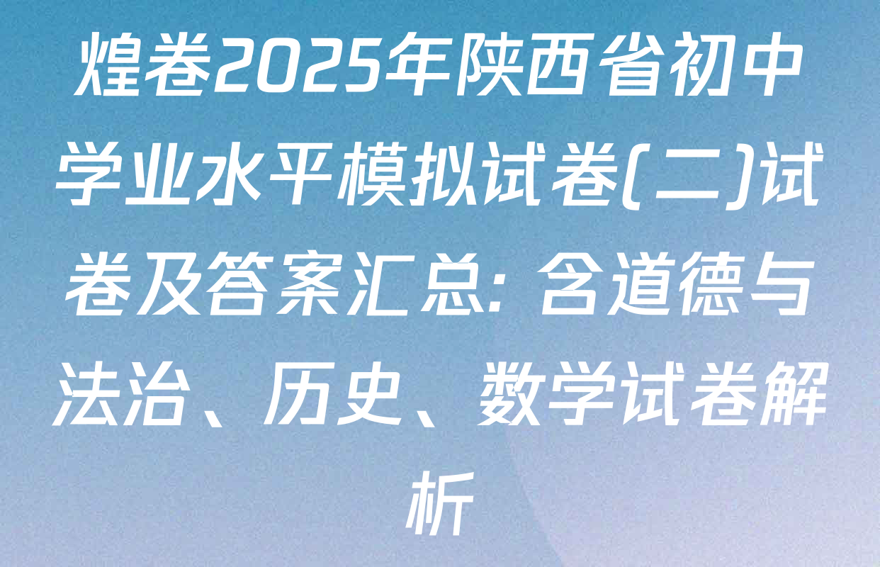 煌卷2025年陕西省初中学业水平模拟试卷(二)试卷及答案汇总: 含道德与法治、历史、数学试卷解析