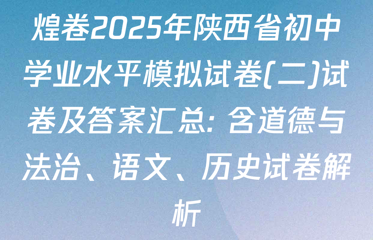 煌卷2025年陕西省初中学业水平模拟试卷(二)试卷及答案汇总: 含道德与法治、语文、历史试卷解析