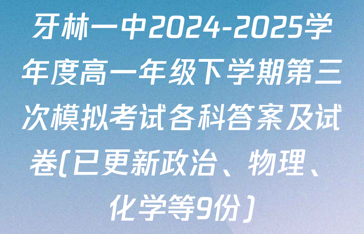 牙林一中2024-2025学年度高一年级下学期第三次模拟考试各科答案及试卷(已更新政治、物理、化学等9份)