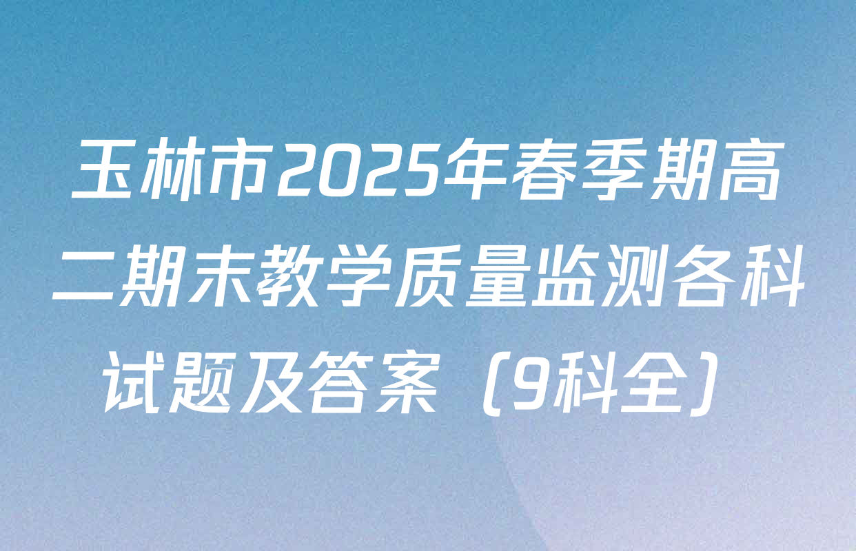 玉林市2025年春季期高二期末教学质量监测各科试题及答案（9科全）
