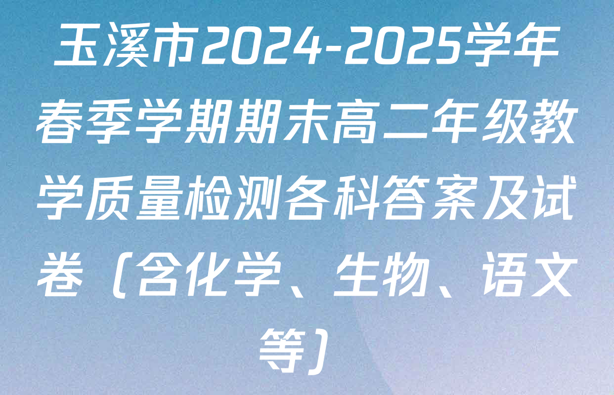 玉溪市2024-2025学年春季学期期末高二年级教学质量检测各科答案及试卷（含化学、生物、语文等）