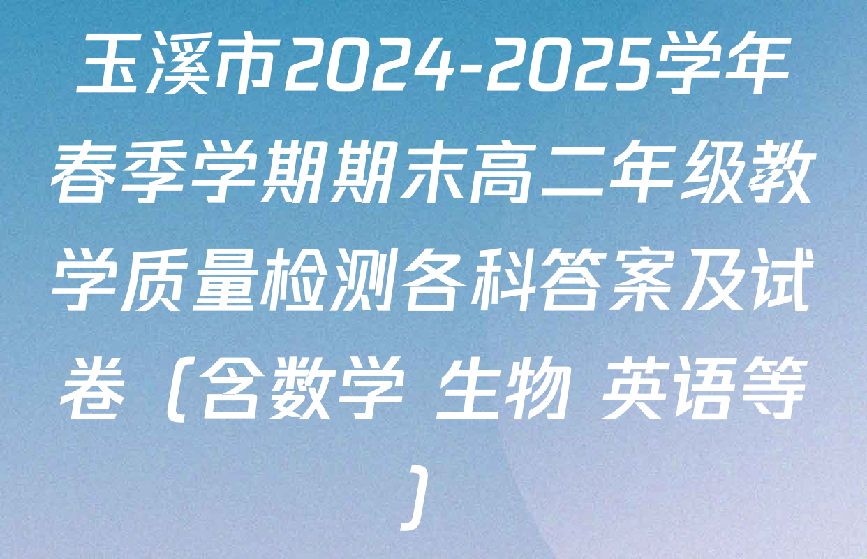 玉溪市2024-2025学年春季学期期末高二年级教学质量检测各科答案及试卷（含数学 生物 英语等）