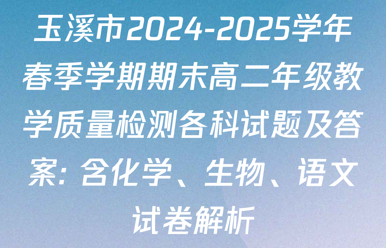 玉溪市2024-2025学年春季学期期末高二年级教学质量检测各科试题及答案: 含化学、生物、语文试卷解析