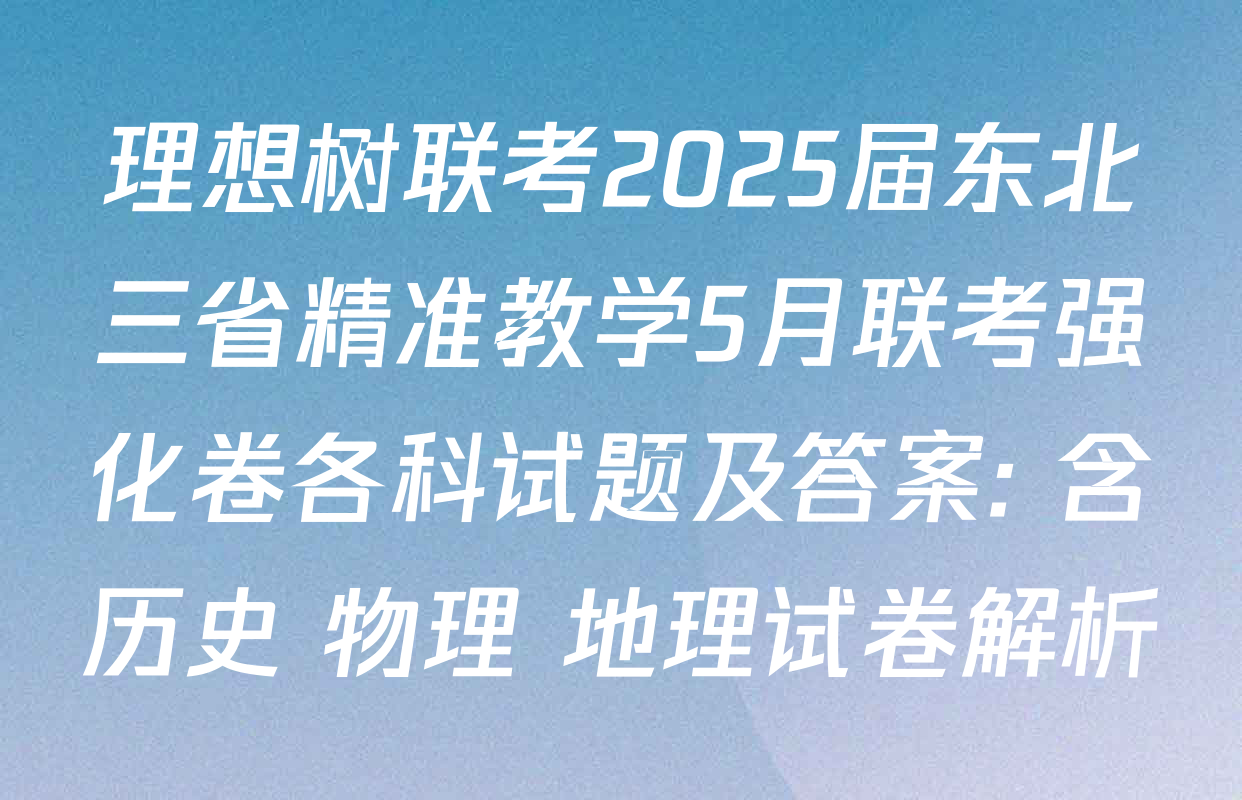 理想树联考2025届东北三省精准教学5月联考强化卷各科试题及答案: 含历史 物理 地理试卷解析