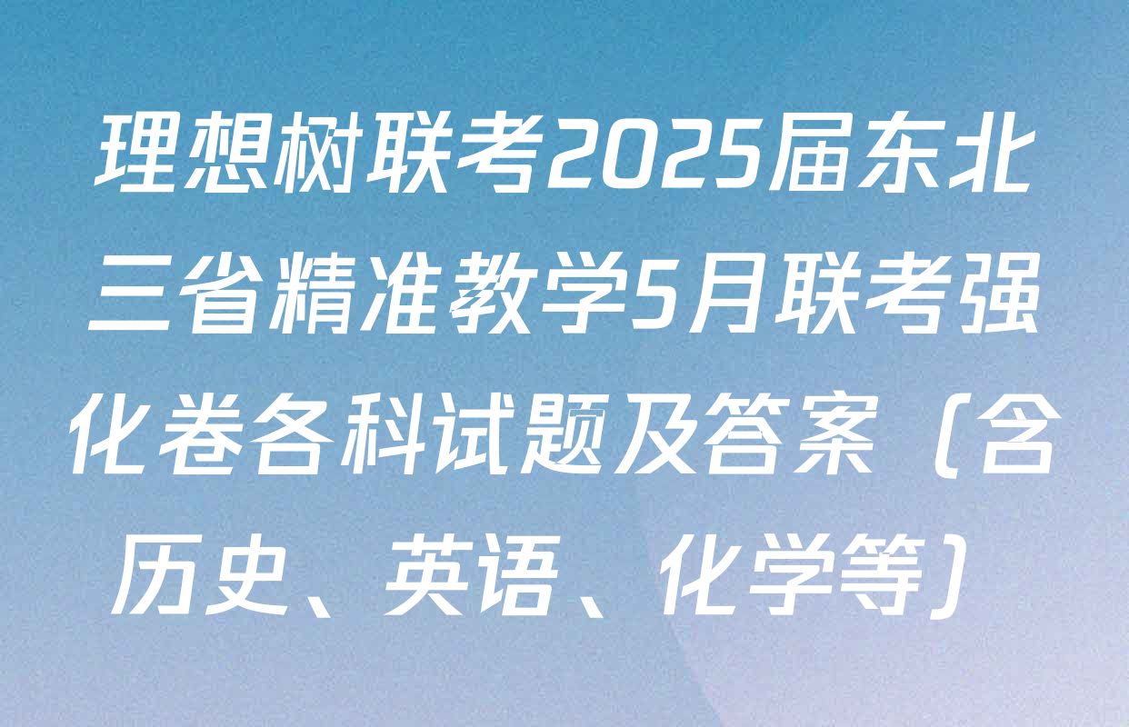理想树联考2025届东北三省精准教学5月联考强化卷各科试题及答案（含历史、英语、化学等）