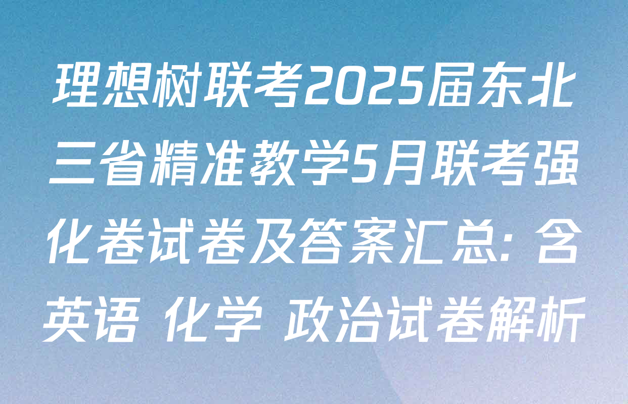 理想树联考2025届东北三省精准教学5月联考强化卷试卷及答案汇总: 含英语 化学 政治试卷解析