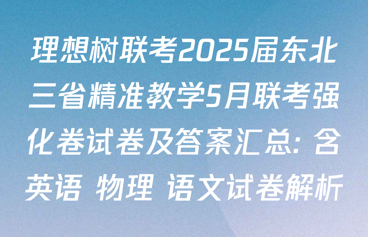 理想树联考2025届东北三省精准教学5月联考强化卷试卷及答案汇总: 含英语 物理 语文试卷解析