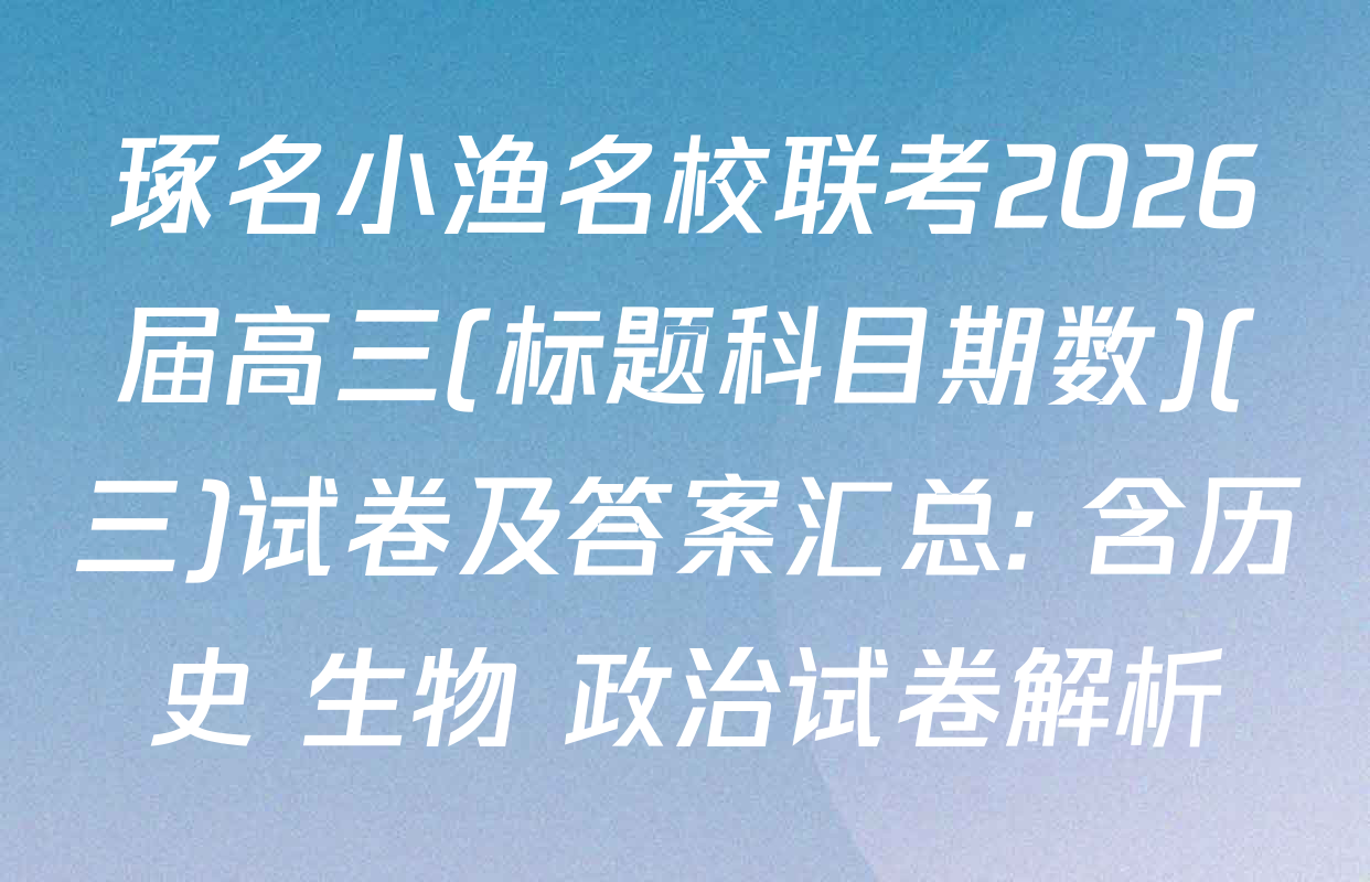 琢名小渔名校联考2026届高三(标题科目期数)(三)试卷及答案汇总: 含历史 生物 政治试卷解析