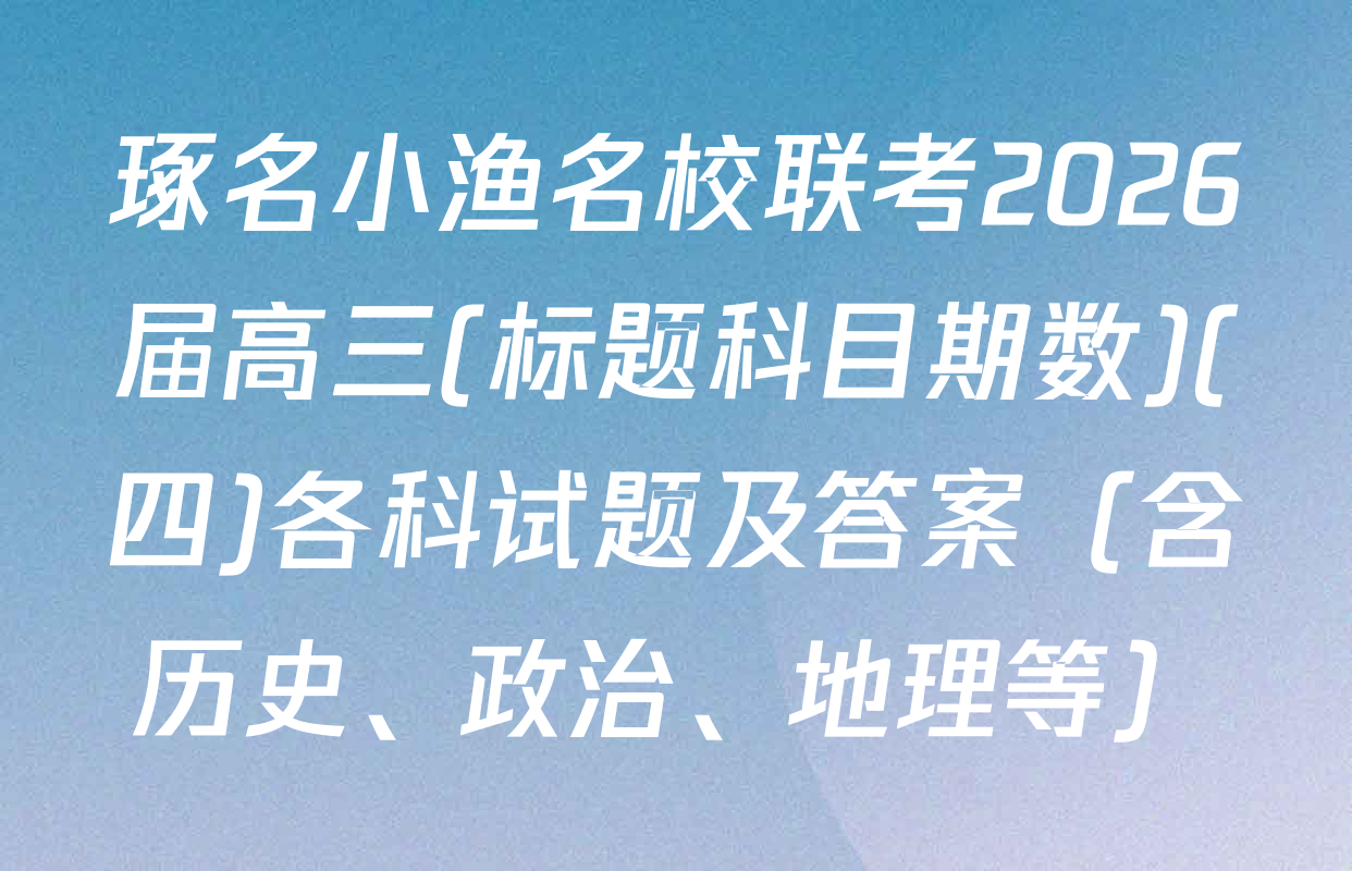 琢名小渔名校联考2026届高三(标题科目期数)(四)各科试题及答案（含历史、政治、地理等）