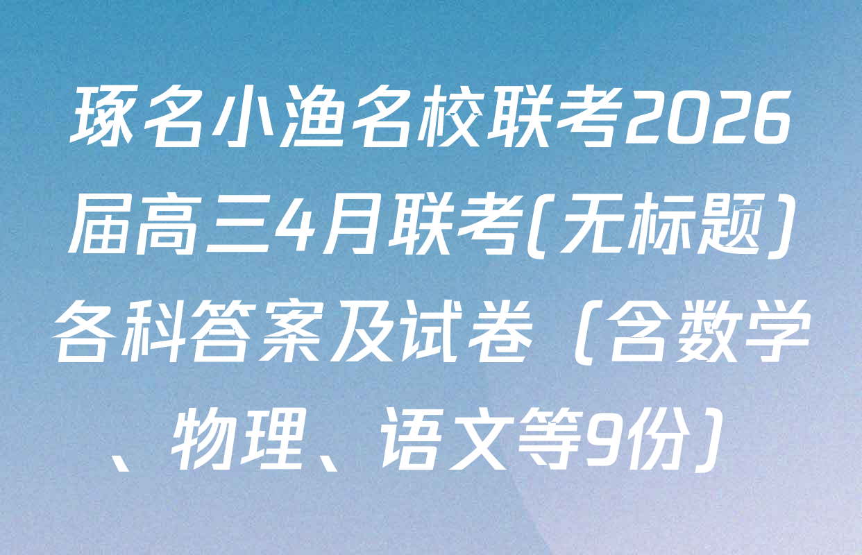琢名小渔名校联考2026届高三4月联考(无标题)各科答案及试卷（含数学、物理、语文等9份）