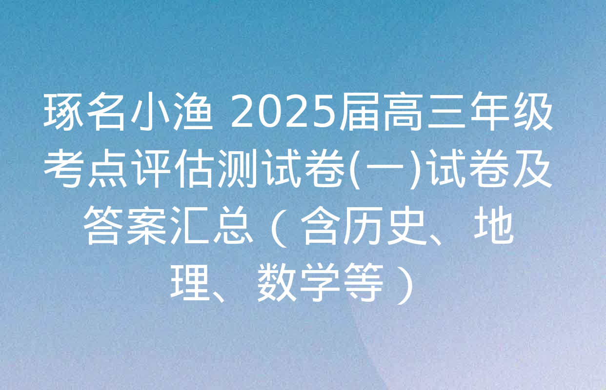 琢名小渔 2025届高三年级考点评估测试卷(一)试卷及答案汇总（含历史、地理、数学等）