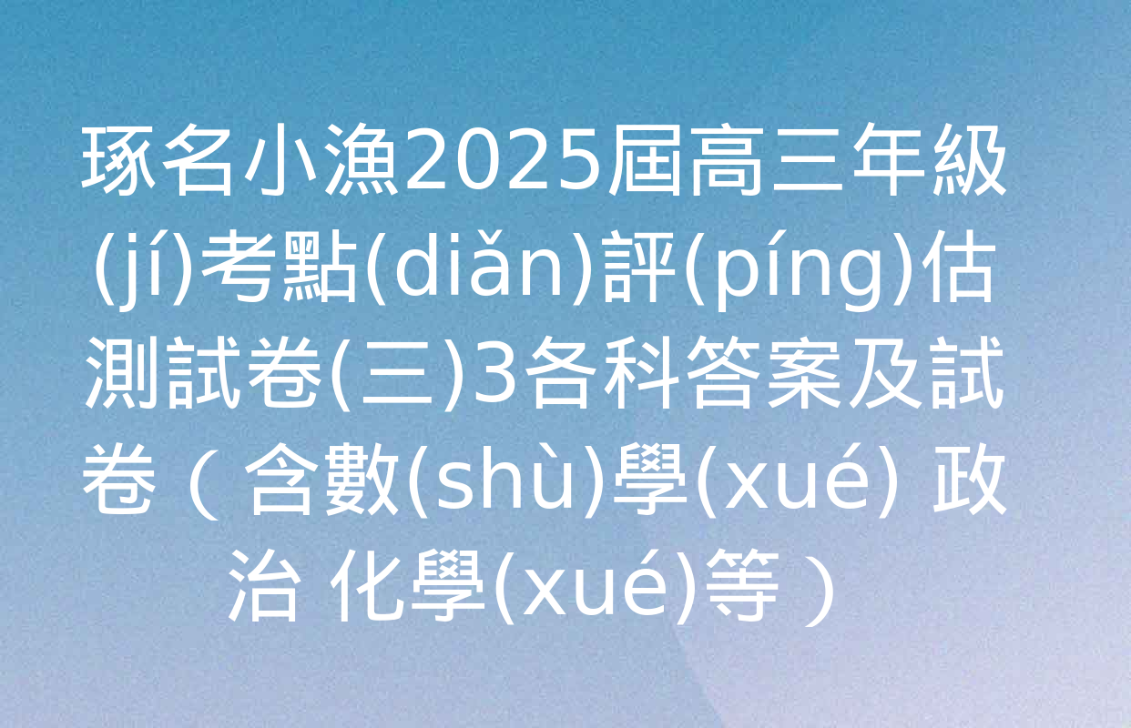 琢名小漁2025屆高三年級(jí)考點(diǎn)評(píng)估測試卷(三)3各科答案及試卷（含數(shù)學(xué) 政治 化學(xué)等）