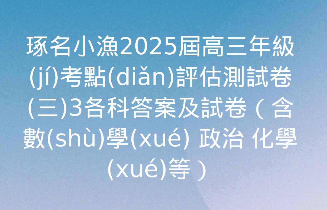 琢名小漁2025屆高三年級(jí)考點(diǎn)評估測試卷(三)3各科答案及試卷（含數(shù)學(xué) 政治 化學(xué)等）