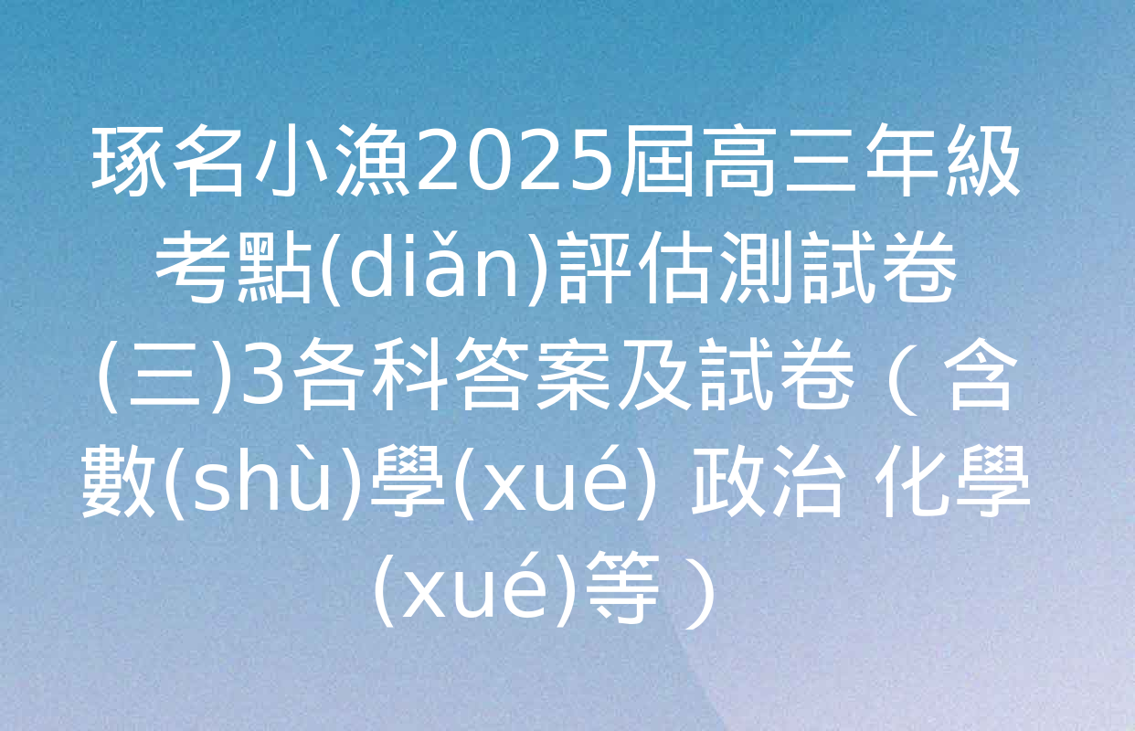 琢名小漁2025屆高三年級考點(diǎn)評估測試卷(三)3各科答案及試卷（含數(shù)學(xué) 政治 化學(xué)等）