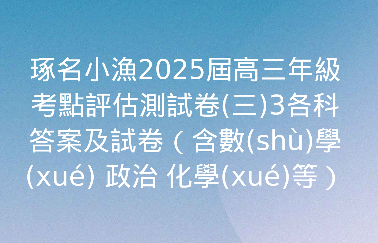 琢名小漁2025屆高三年級考點評估測試卷(三)3各科答案及試卷（含數(shù)學(xué) 政治 化學(xué)等）