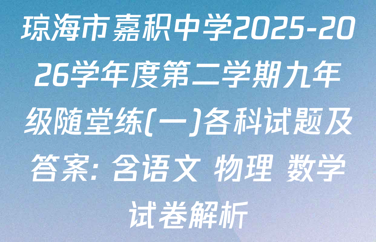 琼海市嘉积中学2025-2026学年度第二学期九年级随堂练(一)各科试题及答案: 含语文 物理 数学试卷解析