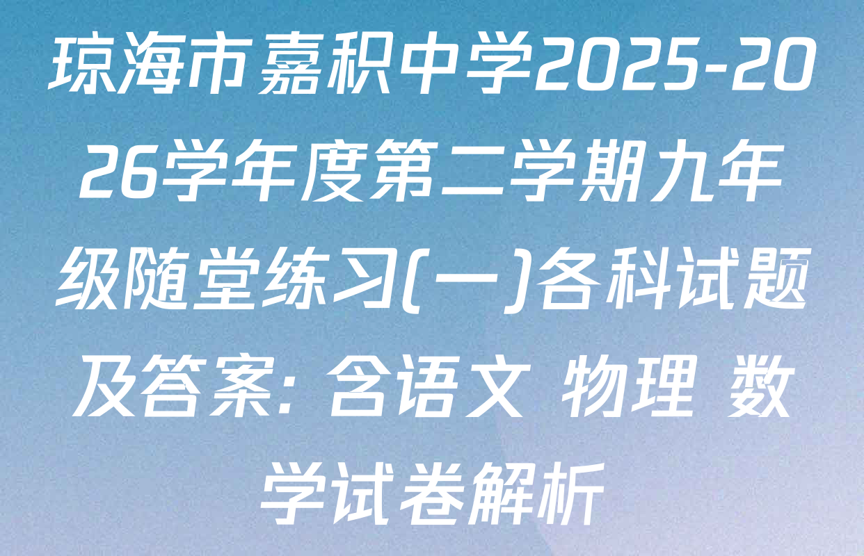 琼海市嘉积中学2025-2026学年度第二学期九年级随堂练习(一)各科试题及答案: 含语文 物理 数学试卷解析
