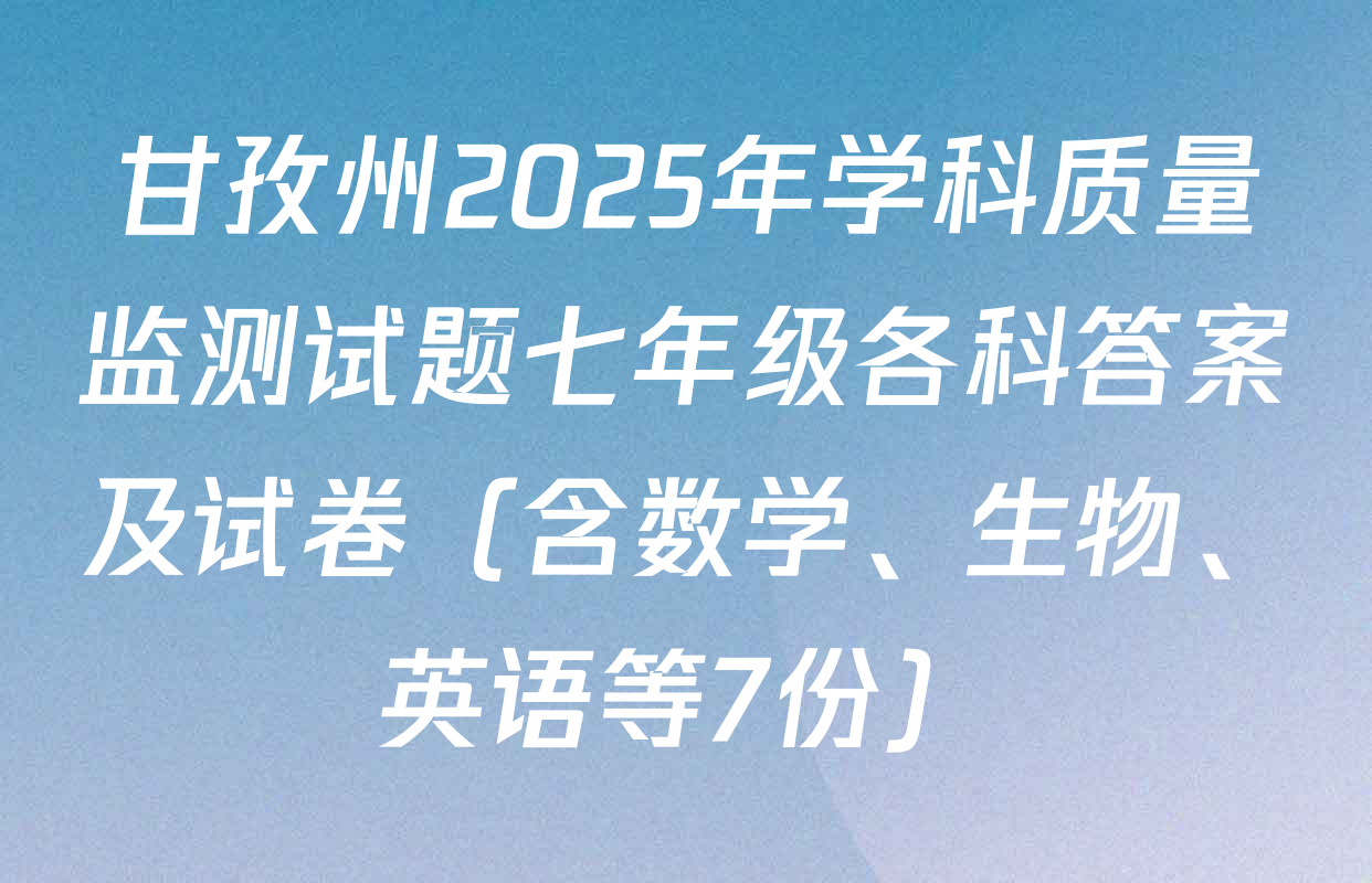 甘孜州2025年学科质量监测试题七年级各科答案及试卷（含数学、生物、英语等7份）