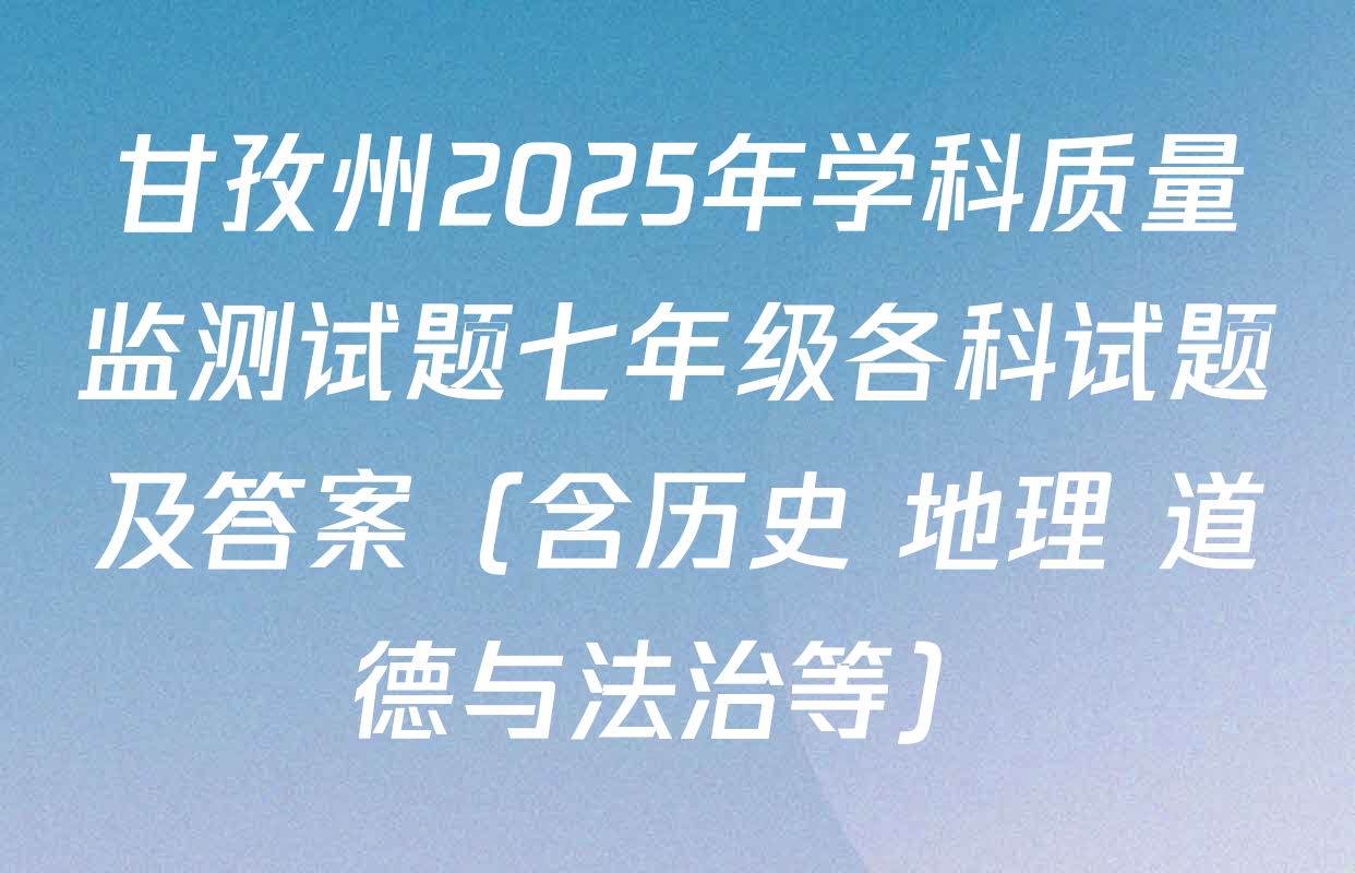 甘孜州2025年学科质量监测试题七年级各科试题及答案（含历史 地理 道德与法治等）
