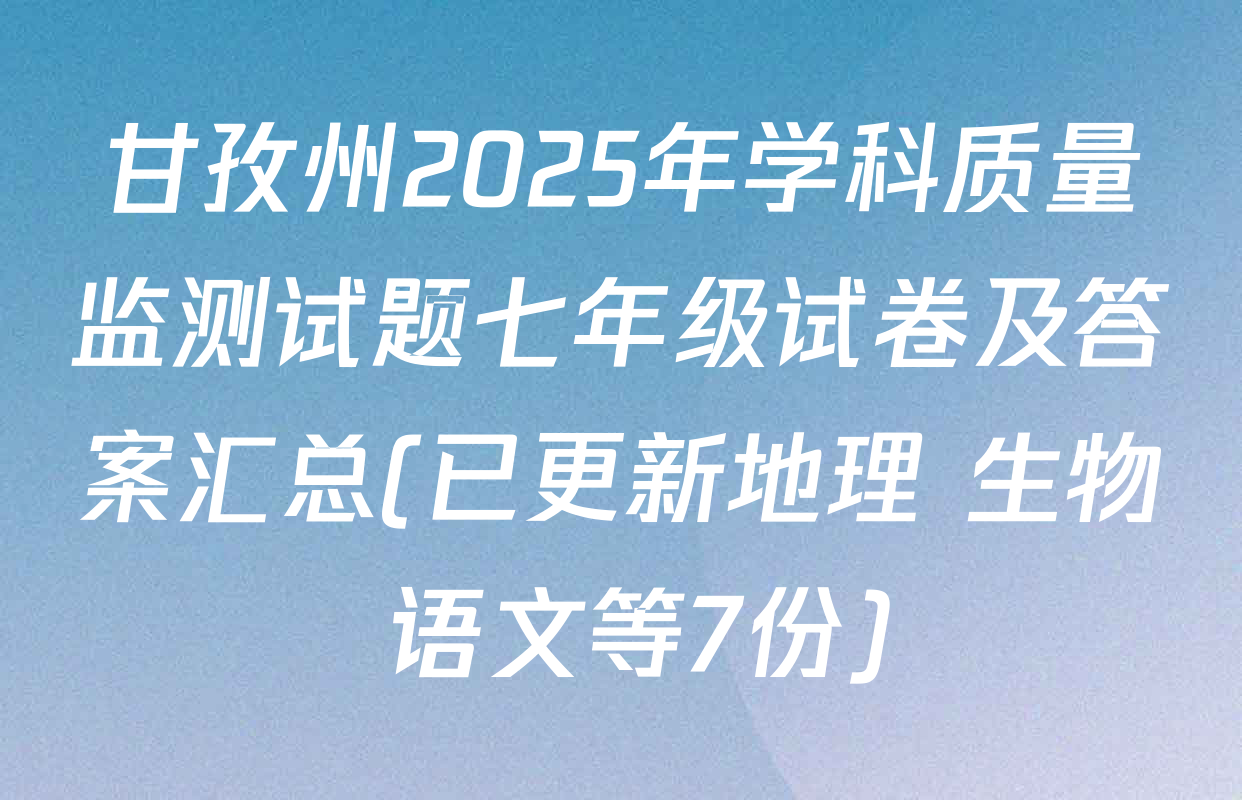 甘孜州2025年学科质量监测试题七年级试卷及答案汇总(已更新地理 生物 语文等7份)