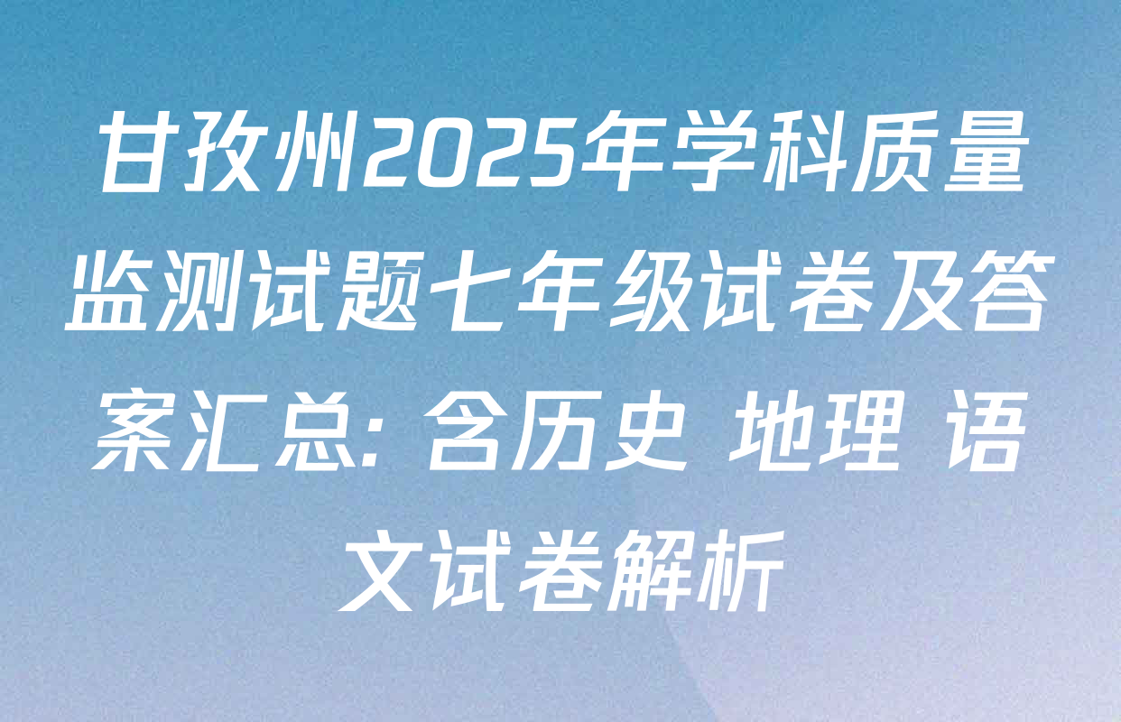 甘孜州2025年学科质量监测试题七年级试卷及答案汇总: 含历史 地理 语文试卷解析
