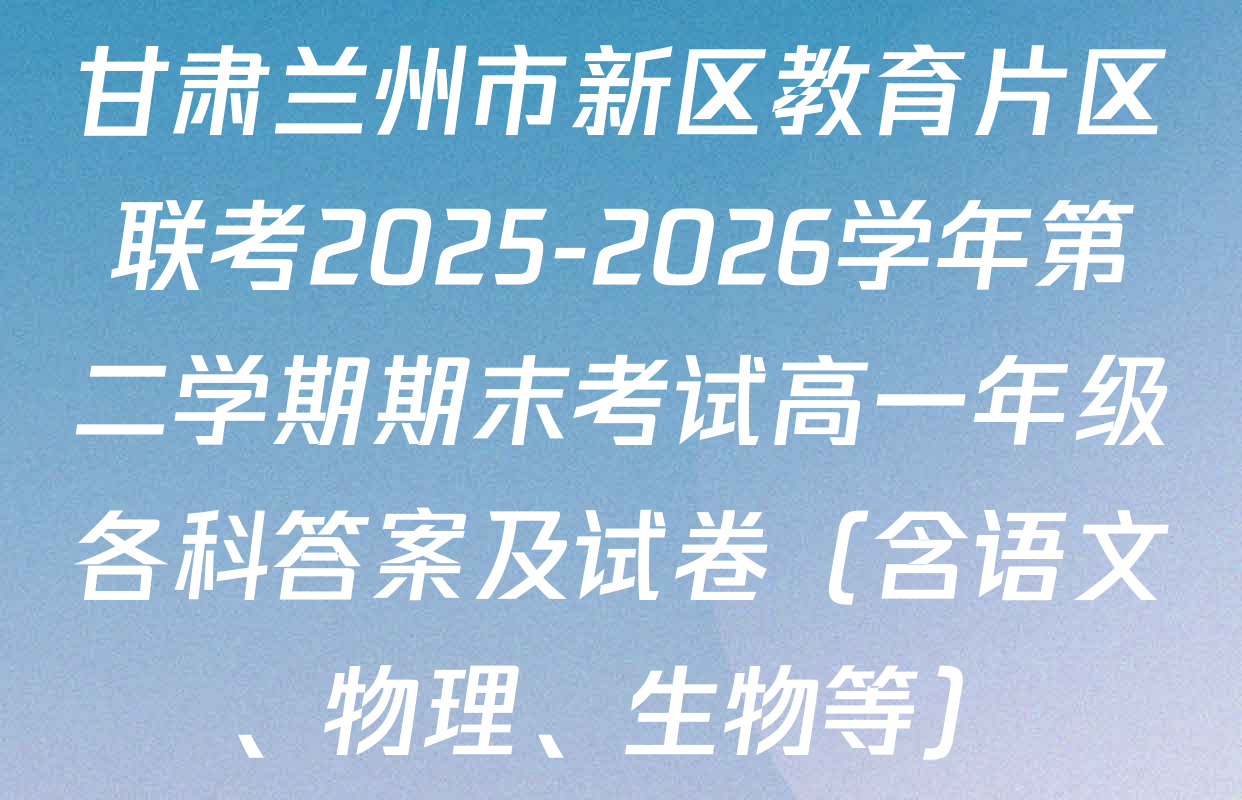 甘肃兰州市新区教育片区联考2025-2026学年第二学期期末考试高一年级各科答案及试卷（含语文、物理、生物等）