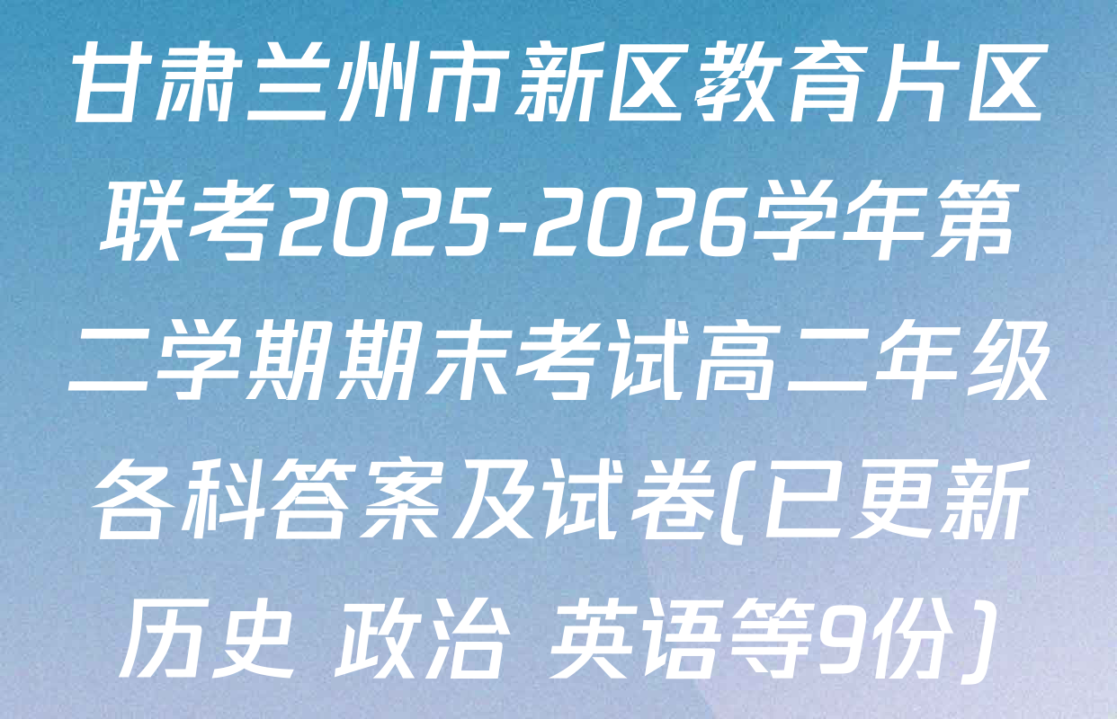 甘肃兰州市新区教育片区联考2025-2026学年第二学期期末考试高二年级各科答案及试卷(已更新历史 政治 英语等9份)