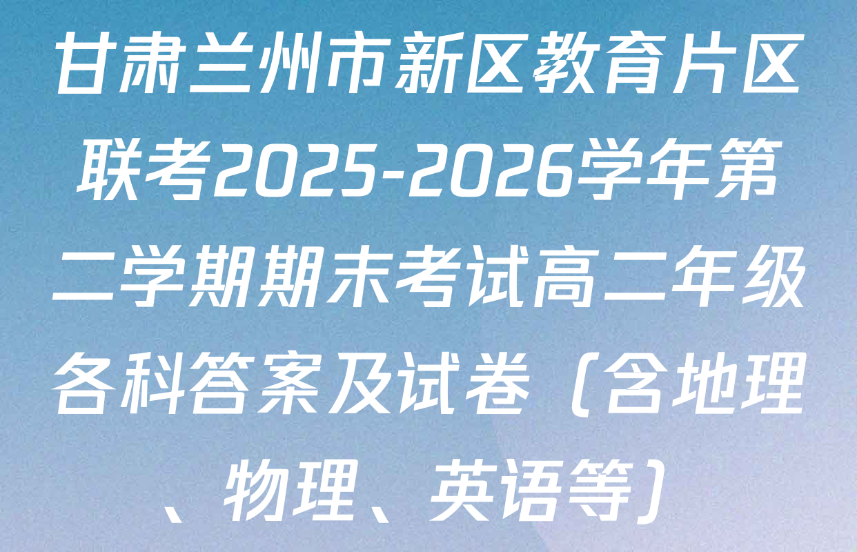甘肃兰州市新区教育片区联考2025-2026学年第二学期期末考试高二年级各科答案及试卷（含地理、物理、英语等）