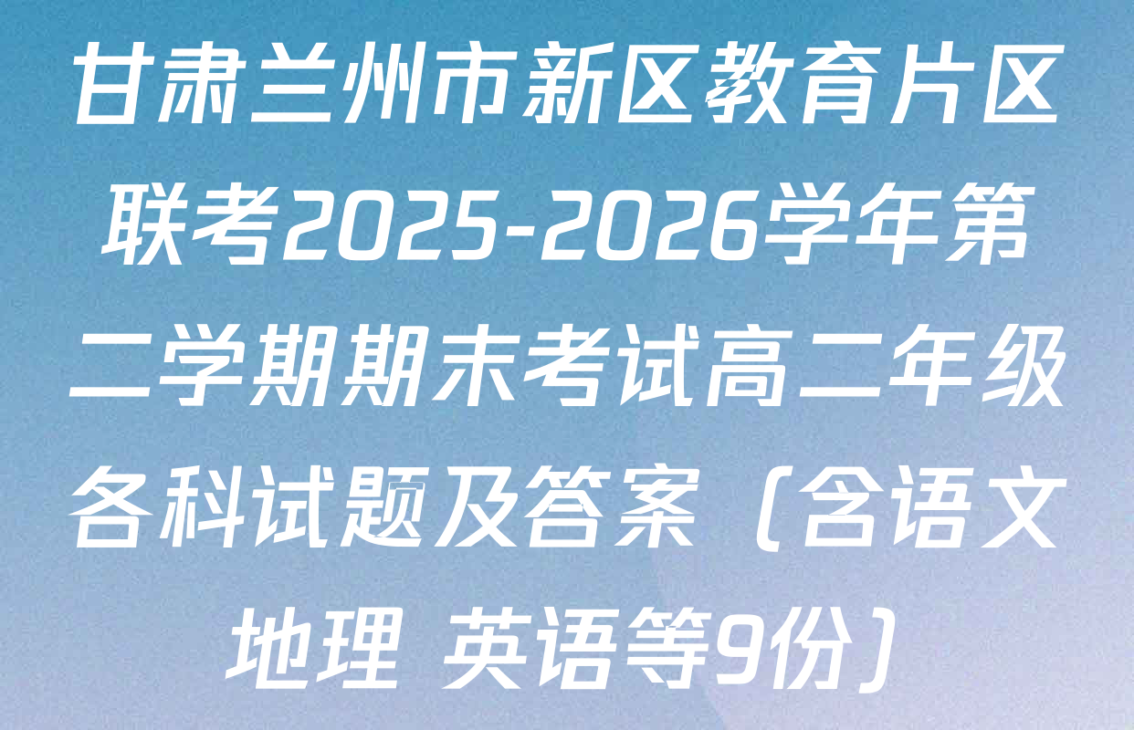 甘肃兰州市新区教育片区联考2025-2026学年第二学期期末考试高二年级各科试题及答案（含语文 地理 英语等9份）