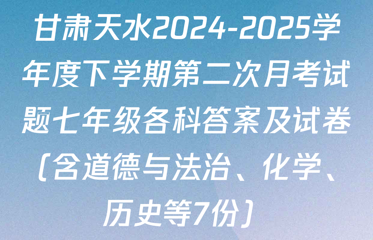 甘肃天水2024-2025学年度下学期第二次月考试题七年级各科答案及试卷（含道德与法治、化学、历史等7份）