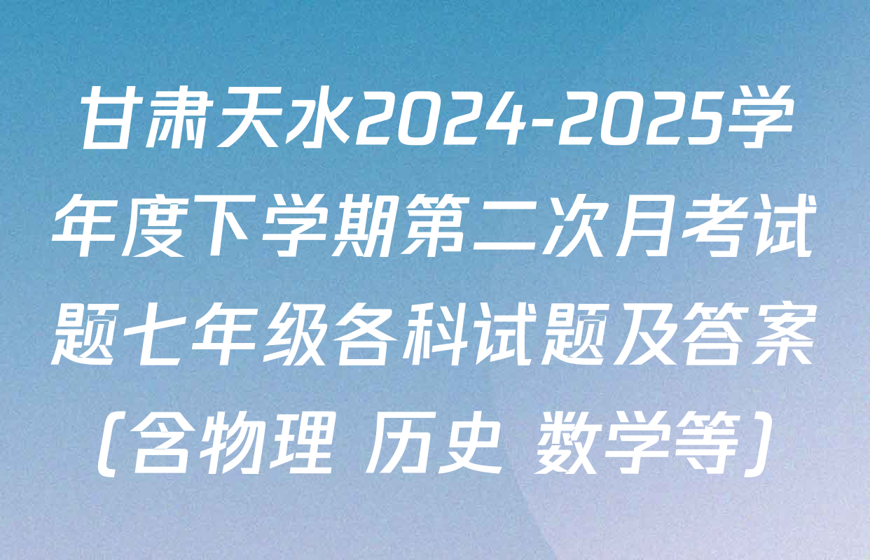 甘肃天水2024-2025学年度下学期第二次月考试题七年级各科试题及答案（含物理 历史 数学等）