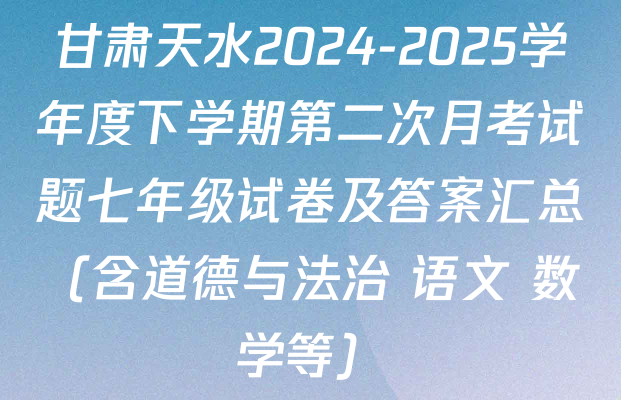 甘肃天水2024-2025学年度下学期第二次月考试题七年级试卷及答案汇总（含道德与法治 语文 数学等）