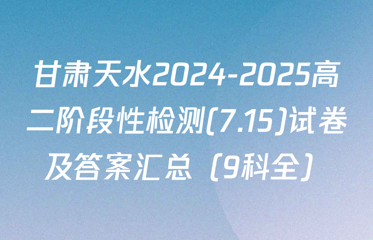 甘肃天水2024-2025高二阶段性检测(7.15)试卷及答案汇总（9科全）