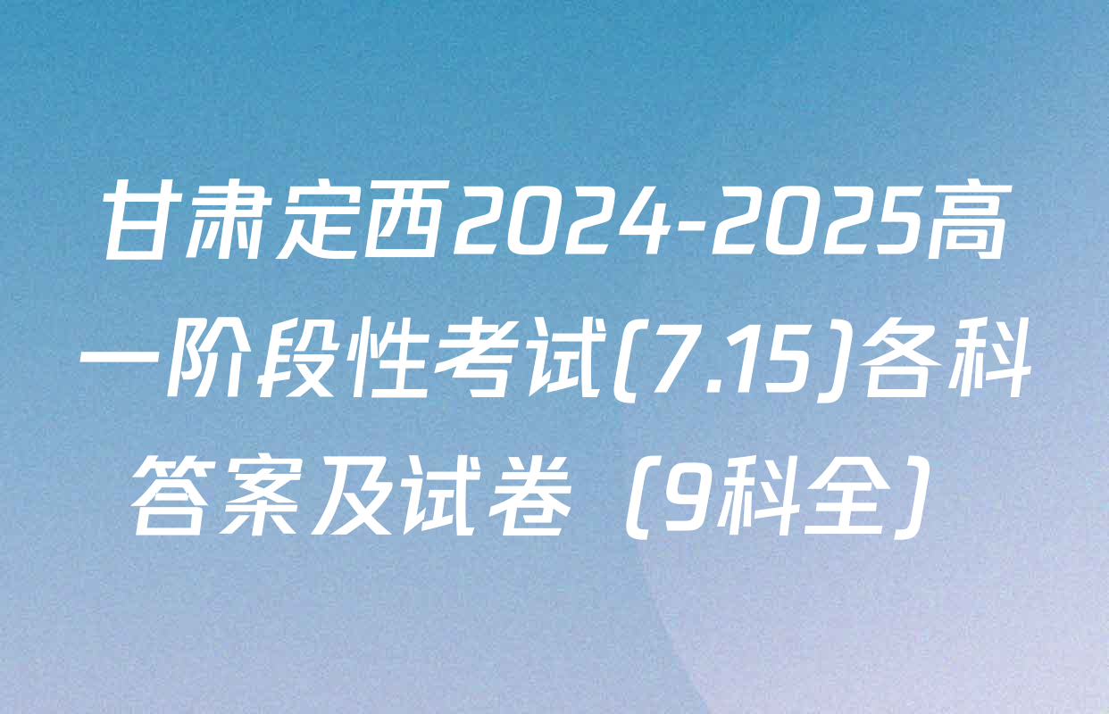 甘肃定西2024-2025高一阶段性考试(7.15)各科答案及试卷（9科全）