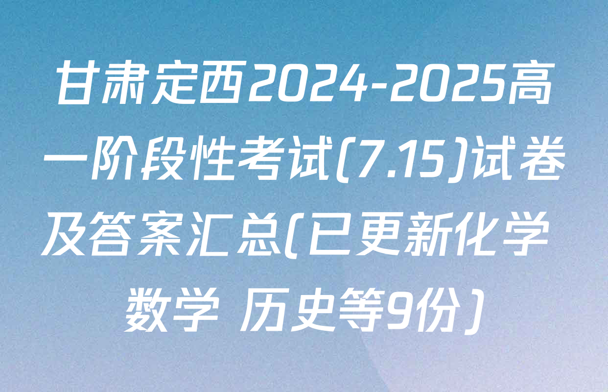 甘肃定西2024-2025高一阶段性考试(7.15)试卷及答案汇总(已更新化学 数学 历史等9份)