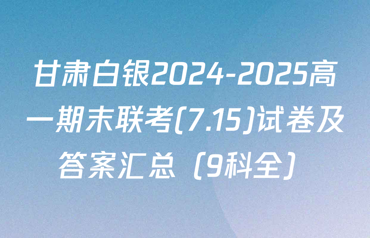 甘肃白银2024-2025高一期末联考(7.15)试卷及答案汇总（9科全）