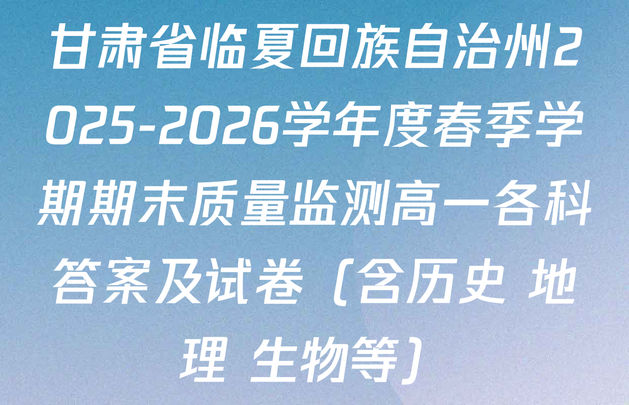 甘肃省临夏回族自治州2025-2026学年度春季学期期末质量监测高一各科答案及试卷（含历史 地理 生物等）