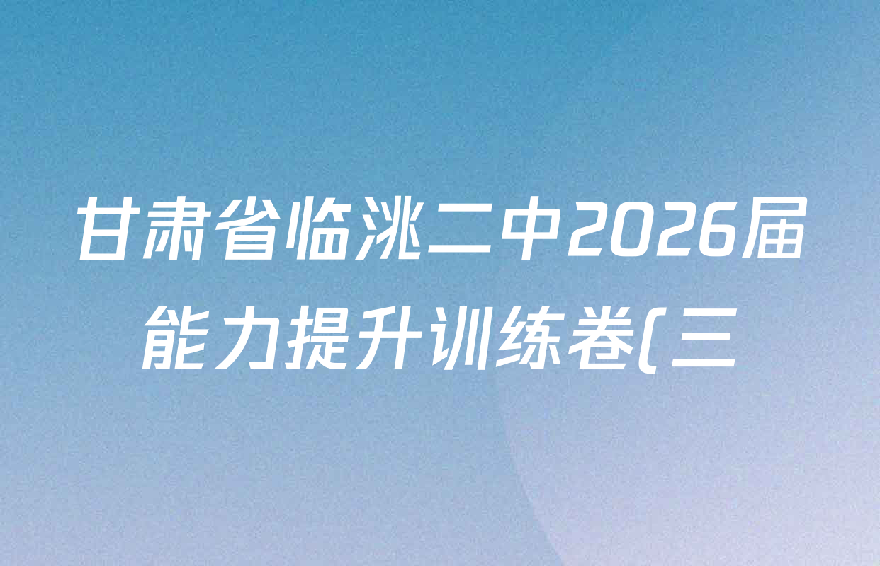 甘肃省临洮二中2026届能力提升训练卷(三)(6251C-3)试卷及答案汇总(9科全) 甘肃省临洮二中2026届能力提升训练卷(三)(6251C-3)试卷及答案汇总(9科全)