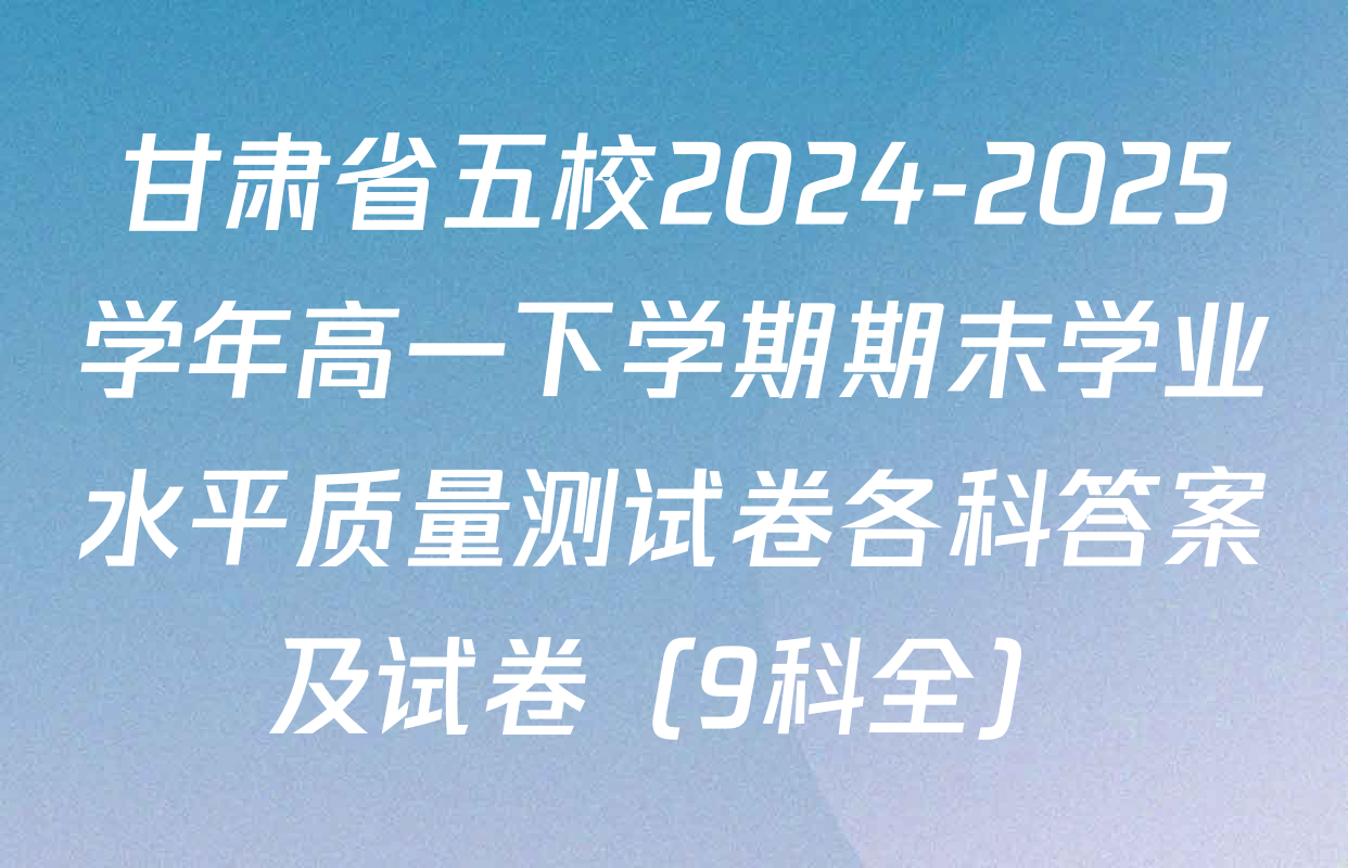 甘肃省五校2024-2025学年高一下学期期末学业水平质量测试卷各科答案及试卷（9科全）