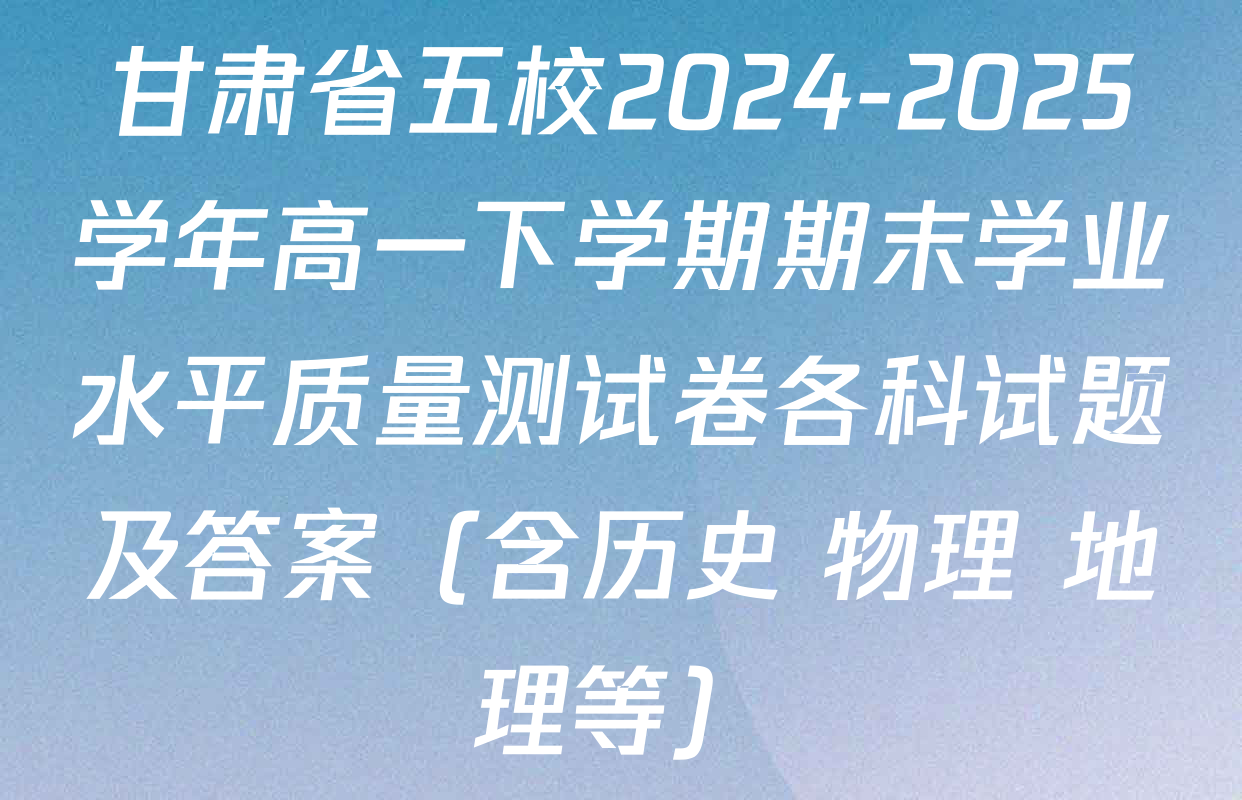 甘肃省五校2024-2025学年高一下学期期末学业水平质量测试卷各科试题及答案（含历史 物理 地理等）