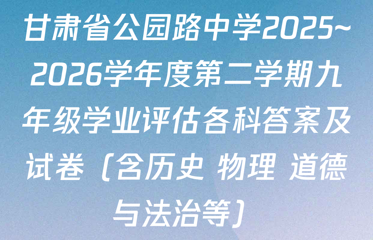 甘肃省公园路中学2025~2026学年度第二学期九年级学业评估各科答案及试卷（含历史 物理 道德与法治等）