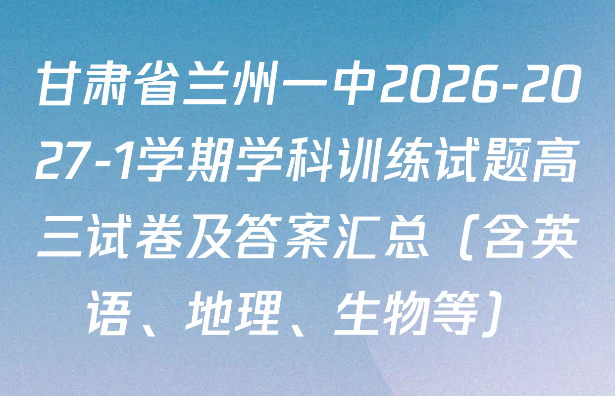 甘肃省兰州一中2026-2027-1学期学科训练试题高三试卷及答案汇总（含英语、地理、生物等）