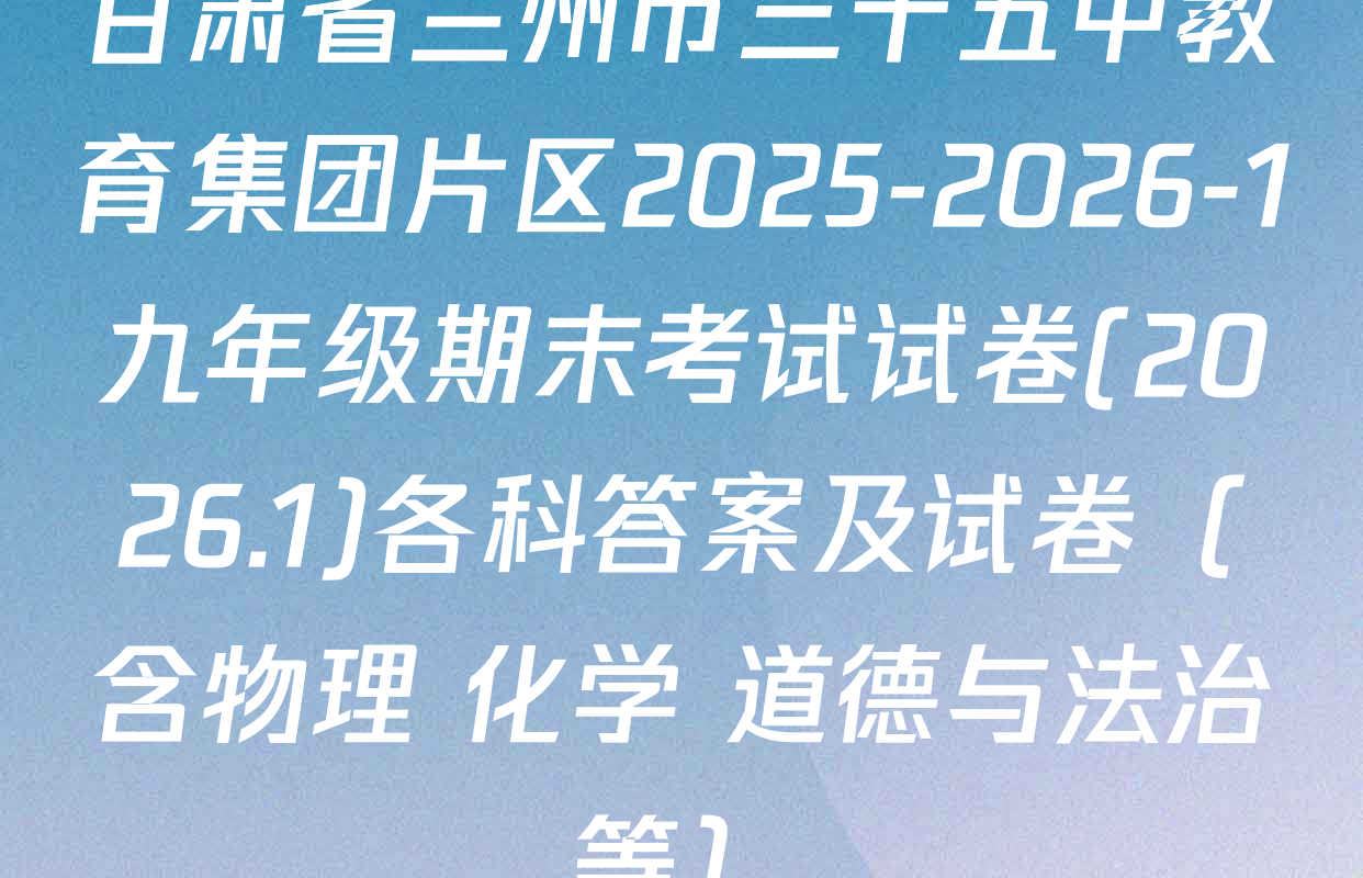 甘肃省兰州市三十五中教育集团片区2025-2026-1九年级期末考试试卷(2026.1)各科答案及试卷（含物理 化学 道德与法治等）
