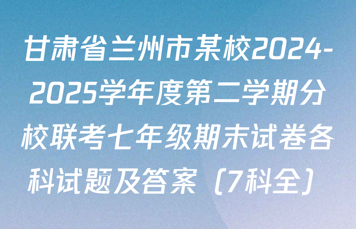 甘肃省兰州市某校2024-2025学年度第二学期分校联考七年级期末试卷各科试题及答案（7科全）