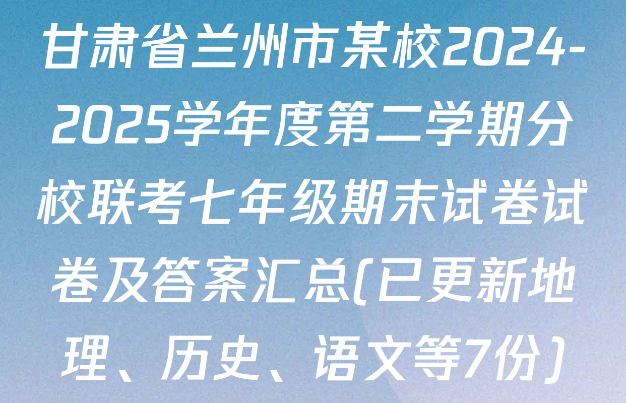 甘肃省兰州市某校2024-2025学年度第二学期分校联考七年级期末试卷试卷及答案汇总(已更新地理、历史、语文等7份)