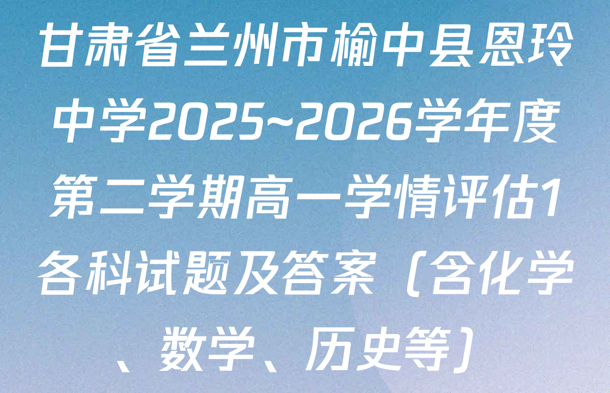 甘肃省兰州市榆中县恩玲中学2025~2026学年度第二学期高一学情评估1各科试题及答案（含化学、数学、历史等）