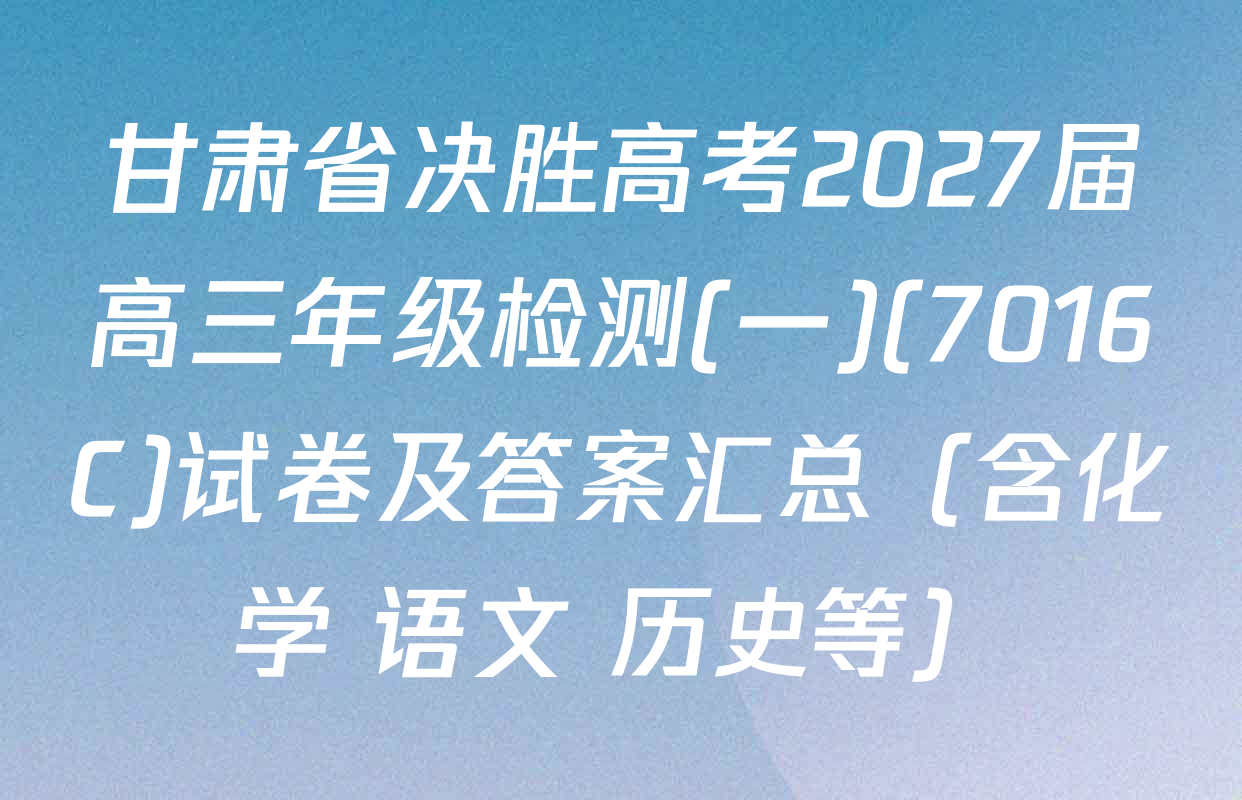 甘肃省决胜高考2027届高三年级检测(一)(7016C)试卷及答案汇总（含化学 语文 历史等）